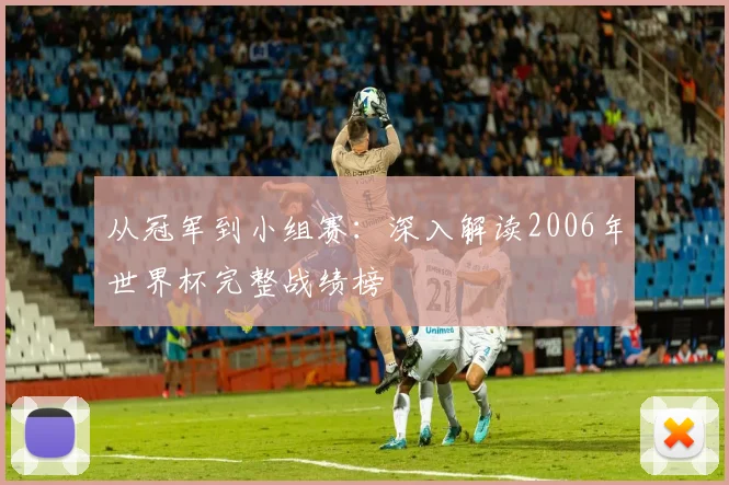 从冠军到小组赛:深入解读2006年世界杯完整战绩榜