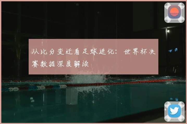 从比分变迁看足球进化：世界杯决赛数据深度解读