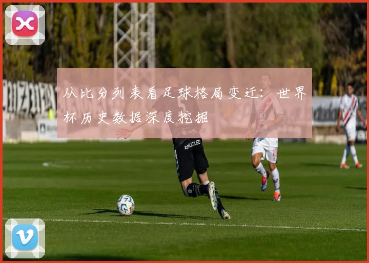 从比分列表看足球格局变迁:世界杯历史数据深度挖掘