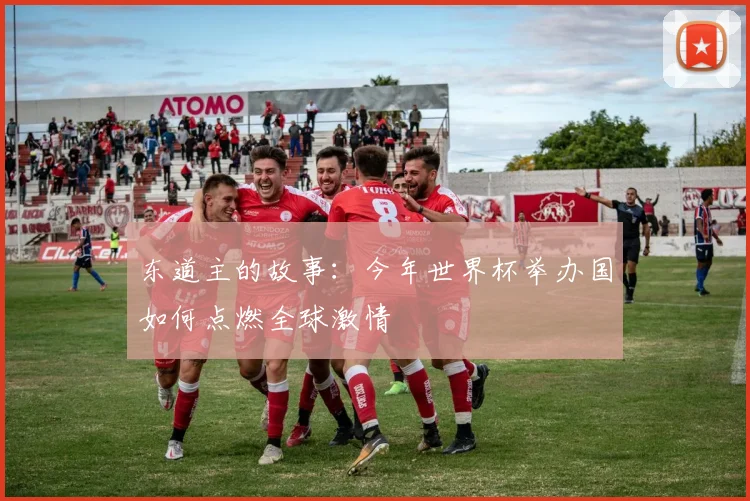 东道主的故事:今年世界杯举办国如何点燃全球激情