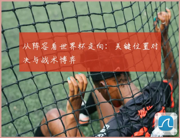 从阵容看世界杯走向：关键位置对决与战术博弈