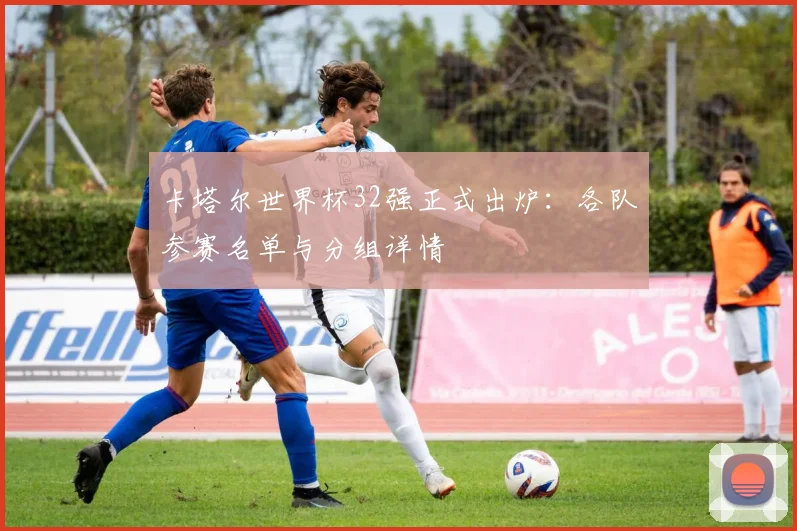 卡塔尔世界杯32强正式出炉：各队参赛名单与分组详情