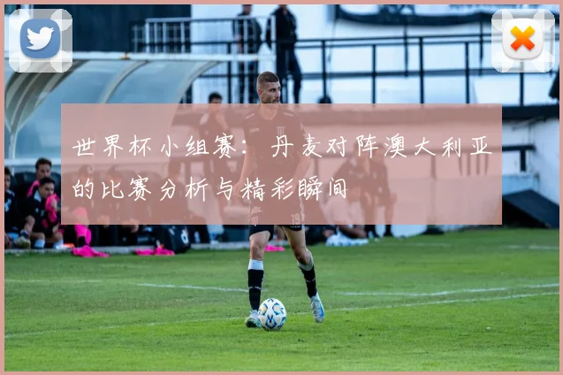 世界杯小组赛:丹麦对阵澳大利亚的比赛分析与精彩瞬间