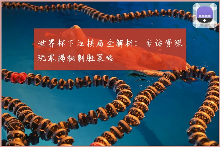 世界杯下注棋局全解析:专访资深玩家揭秘制胜策略