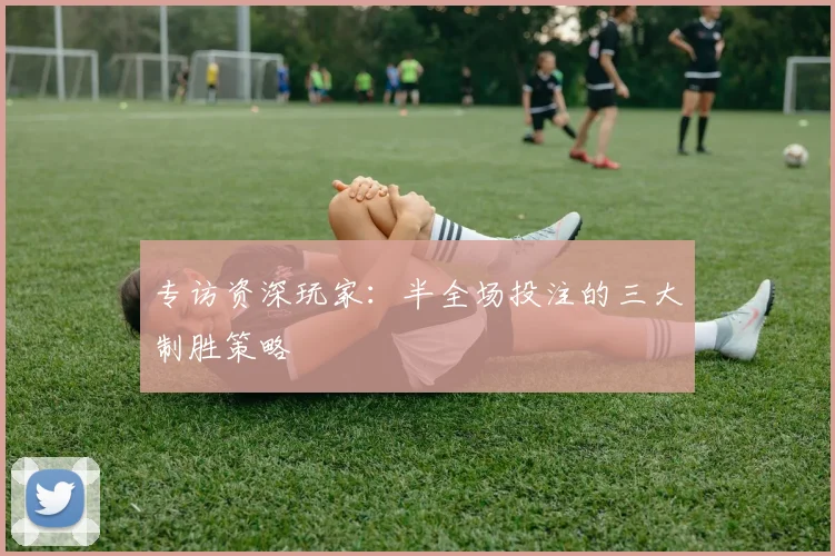 专访资深玩家：半全场投注的三大制胜策略