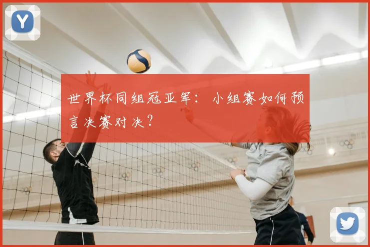 世界杯同组冠亚军：小组赛如何预言决赛对决？