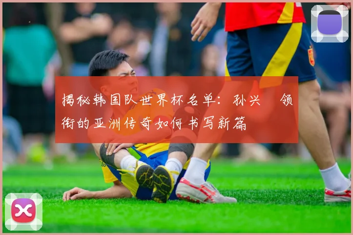 揭秘韩国队世界杯名单:孙兴慜领衔的亚洲传奇如何书写新篇