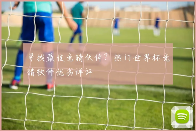 寻找最佳竞猜伙伴?热门世界杯竞猜软件优劣详评