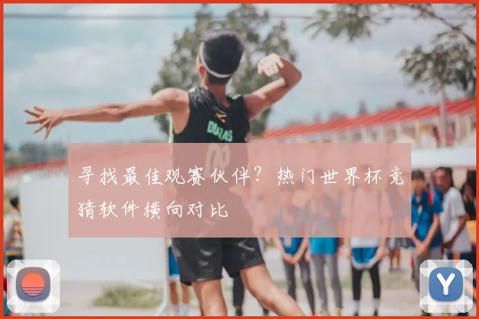 寻找最佳观赛伙伴?热门世界杯竞猜软件横向对比