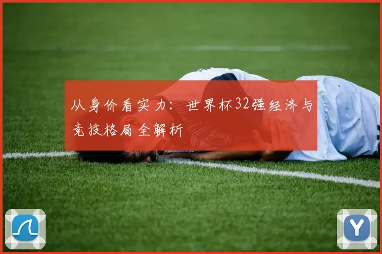 从身价看实力:世界杯32强经济与竞技格局全解析