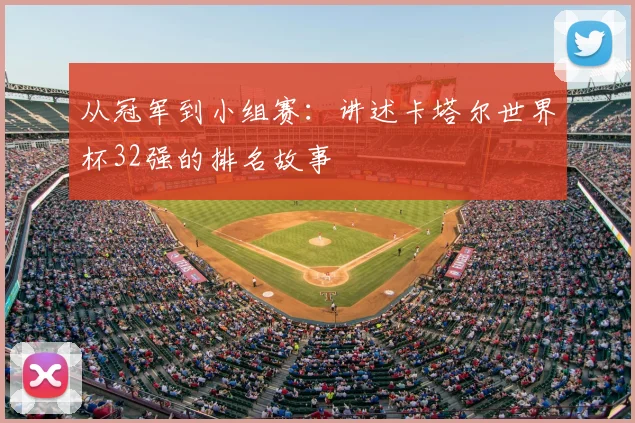 从冠军到小组赛:讲述卡塔尔世界杯32强的排名故事