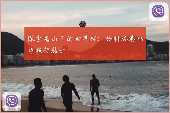 探索高山下的世界杯:独特观赛地与旅行贴士