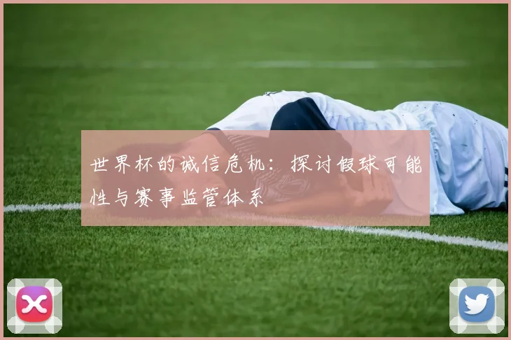 世界杯的诚信危机:探讨假球可能性与赛事监管体系