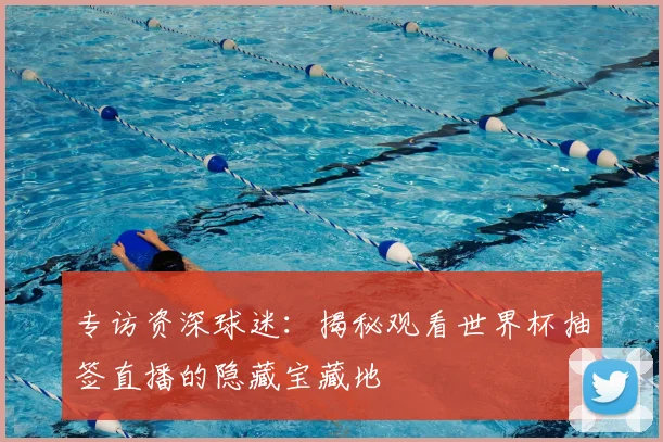 专访资深球迷:揭秘观看世界杯抽签直播的隐藏宝藏地