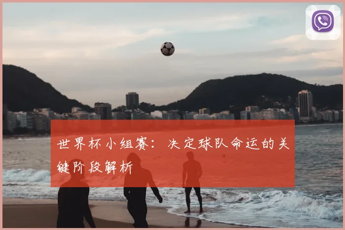 世界杯小组赛:决定球队命运的关键阶段解析