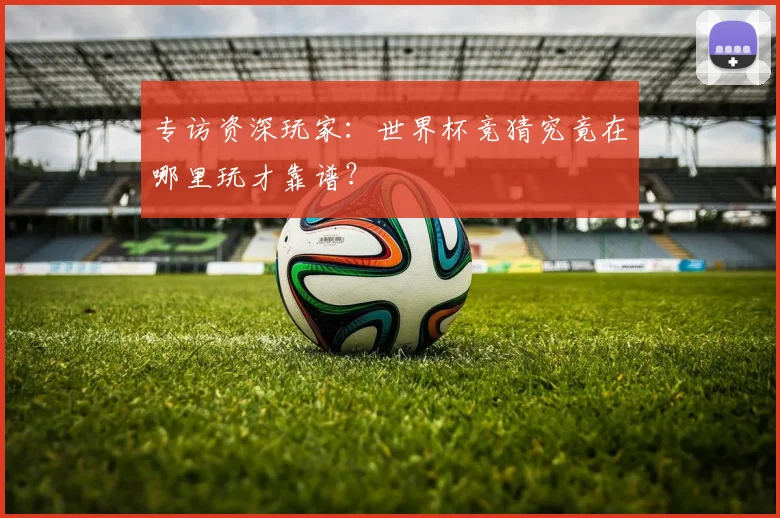专访资深玩家:世界杯竞猜究竟在哪里玩才靠谱?