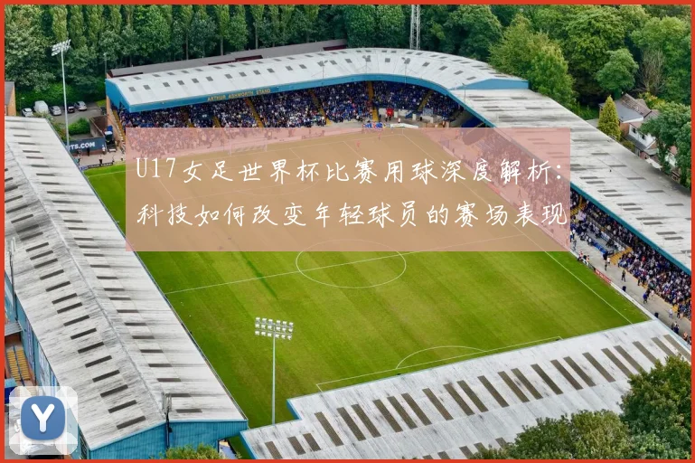 U17女足世界杯比赛用球深度解析:科技如何改变年轻球员的赛场表现