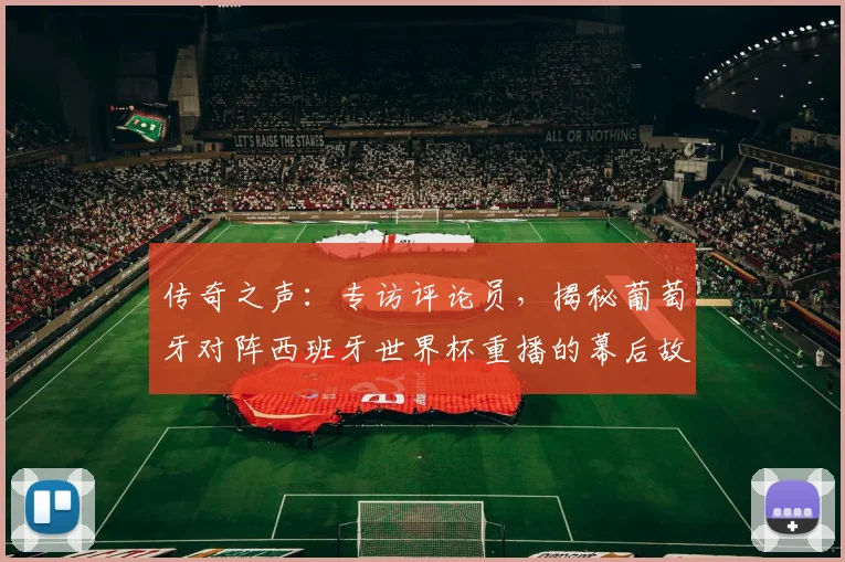 传奇之声：专访评论员，揭秘葡萄牙对阵西班牙世界杯重播的幕后故事