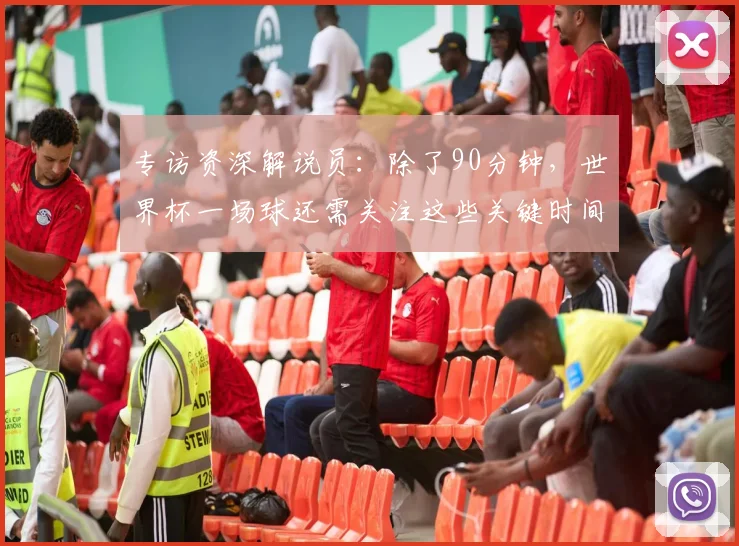 专访资深解说员:除了90分钟,世界杯一场球还需关注这些关键时间点