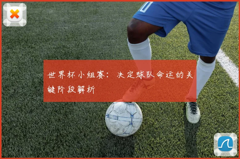 世界杯小组赛:决定球队命运的关键阶段解析