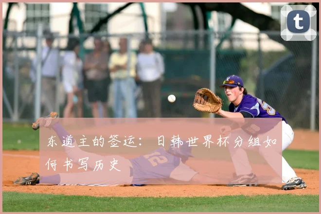 东道主的签运：日韩世界杯分组如何书写历史
