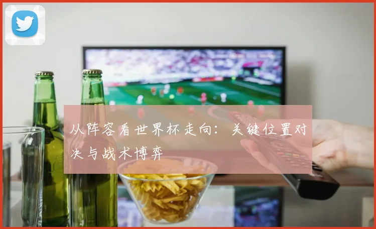 从阵容看世界杯走向：关键位置对决与战术博弈