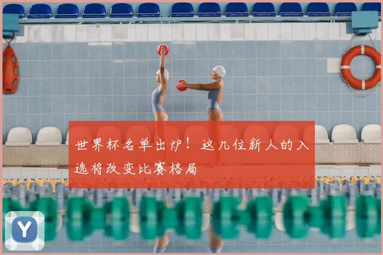 世界杯名单出炉!这几位新人的入选将改变比赛格局