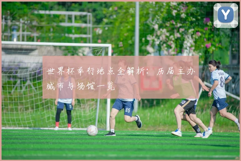 世界杯举行地点全解析:历届主办城市与场馆一览