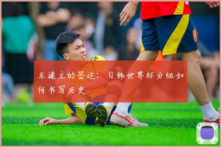 东道主的签运：日韩世界杯分组如何书写历史