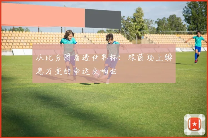 从比分图看透世界杯：绿茵场上瞬息万变的命运交响曲