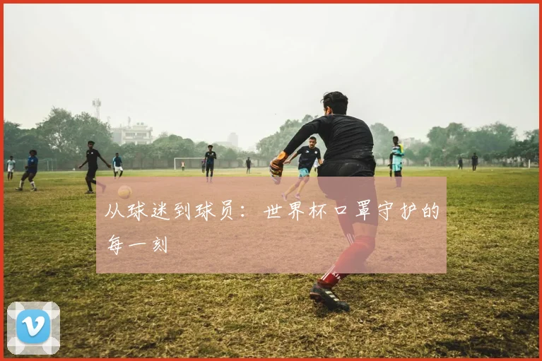 从球迷到球员:世界杯口罩守护的每一刻