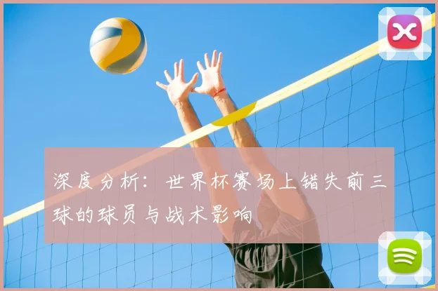 深度分析:世界杯赛场上错失前三球的球员与战术影响