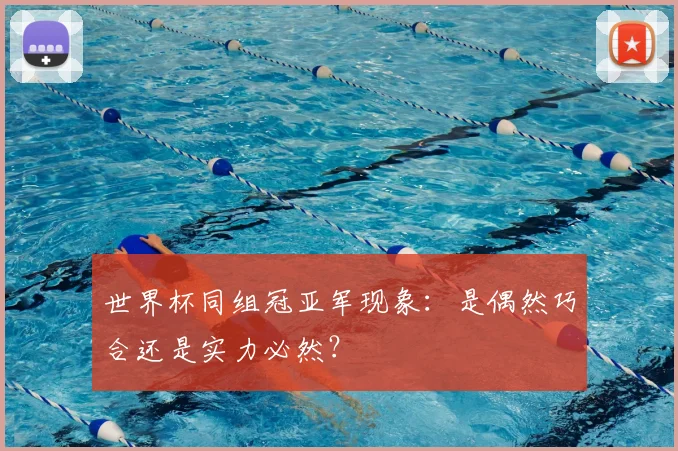 世界杯同组冠亚军现象:是偶然巧合还是实力必然?