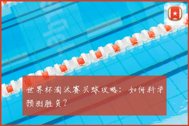 世界杯淘汰赛买球攻略：如何科学预测胜负？