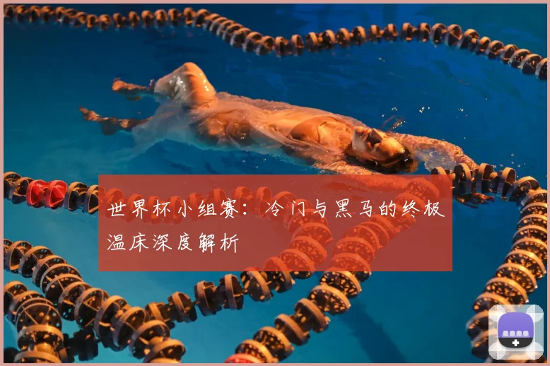 世界杯小组赛：冷门与黑马的终极温床深度解析