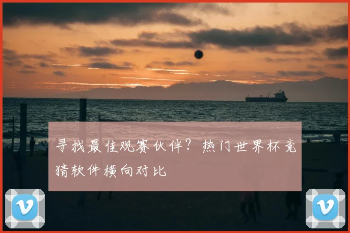 寻找最佳观赛伙伴?热门世界杯竞猜软件横向对比