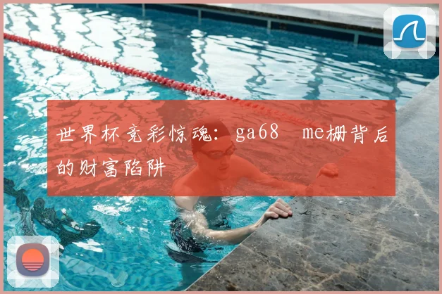 世界杯竞彩惊魂：ga68椣me栅背后的财富陷阱
