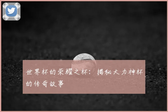 世界杯的荣耀之杯:揭秘大力神杯的传奇故事