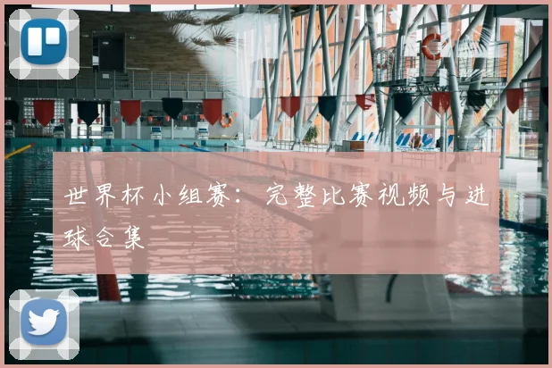 世界杯小组赛：完整比赛视频与进球合集