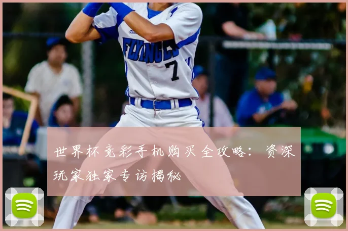 世界杯竞彩手机购买全攻略:资深玩家独家专访揭秘