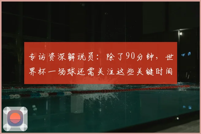 专访资深解说员:除了90分钟,世界杯一场球还需关注这些关键时间点