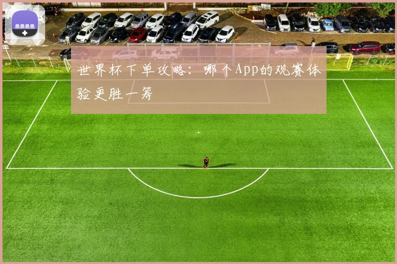 世界杯下单攻略:哪个App的观赛体验更胜一筹