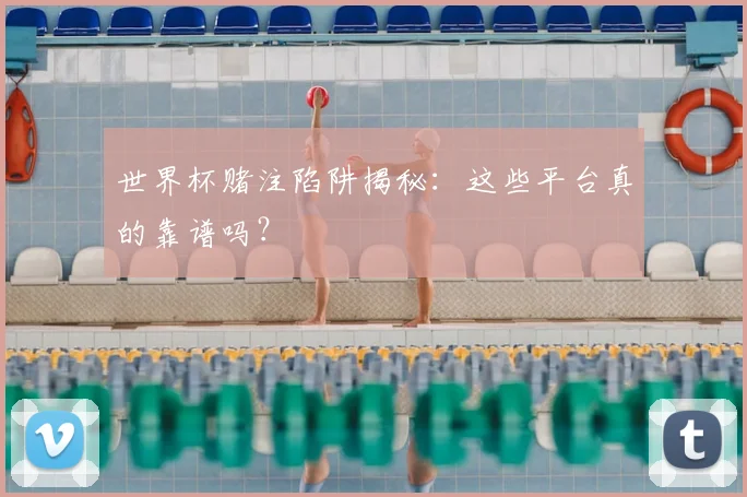 世界杯赌注陷阱揭秘:这些平台真的靠谱吗?