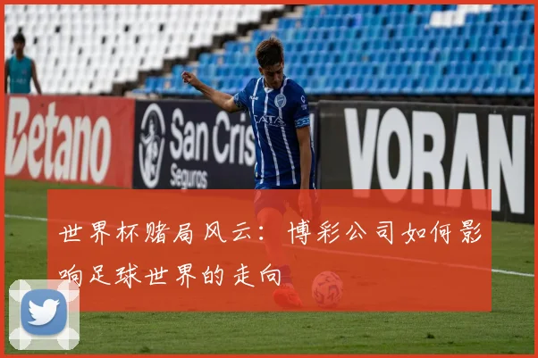 世界杯赌局风云:博彩公司如何影响足球世界的走向