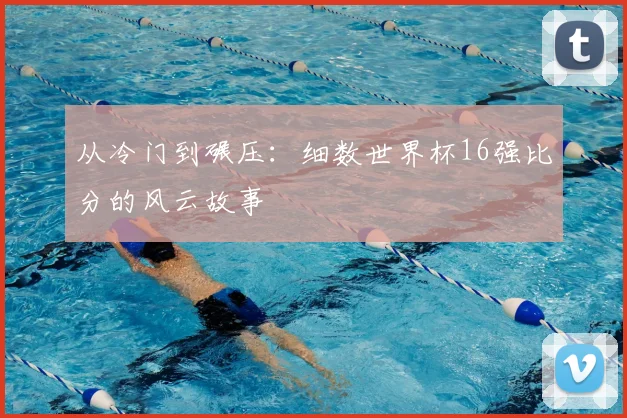 从冷门到碾压:细数世界杯16强比分的风云故事