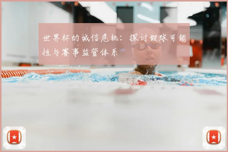 世界杯的诚信危机:探讨假球可能性与赛事监管体系