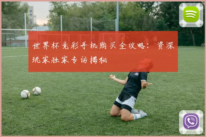 世界杯竞彩手机购买全攻略:资深玩家独家专访揭秘