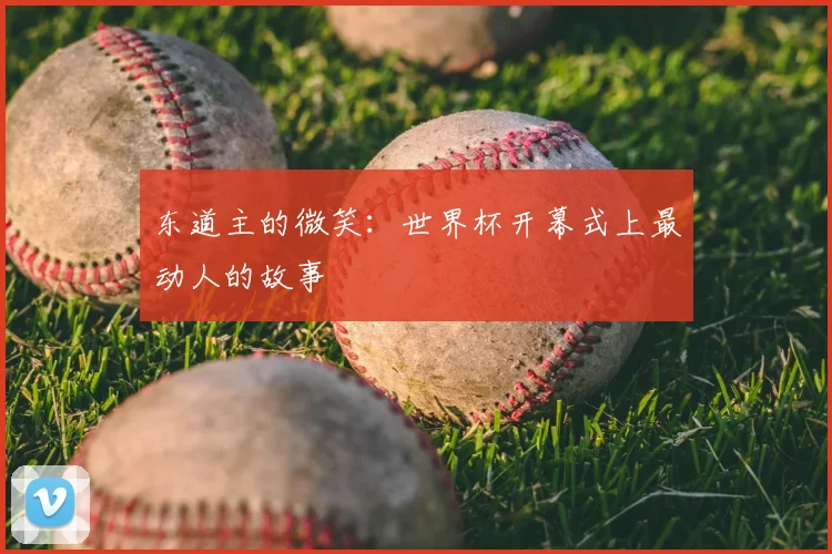 东道主的微笑：世界杯开幕式上最动人的故事