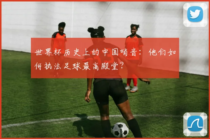 世界杯历史上的中国哨音:他们如何执法足球最高殿堂?