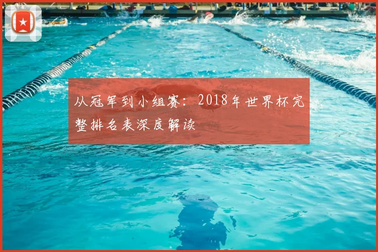 从冠军到小组赛:2018年世界杯完整排名表深度解读